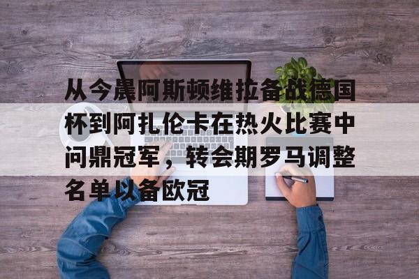 欧宝电竞 -关于从今晨阿斯顿维拉备战德国杯到阿扎伦卡在热火比赛中问鼎冠军，转会期罗马调整名单以备欧冠的信息
